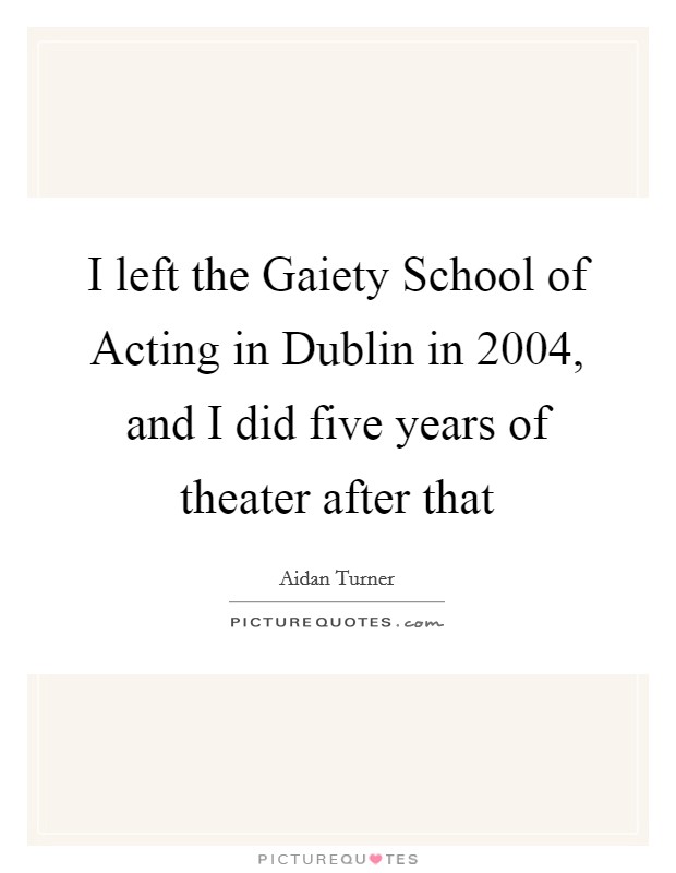 I left the Gaiety School of Acting in Dublin in 2004, and I did five years of theater after that Picture Quote #1