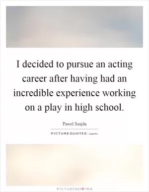 I decided to pursue an acting career after having had an incredible experience working on a play in high school Picture Quote #1