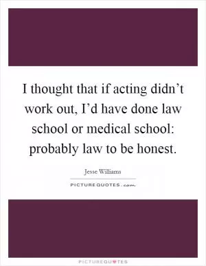 I thought that if acting didn’t work out, I’d have done law school or medical school: probably law to be honest Picture Quote #1