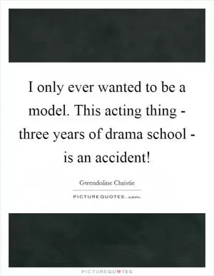 I only ever wanted to be a model. This acting thing - three years of drama school - is an accident! Picture Quote #1