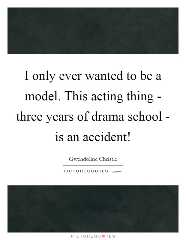I only ever wanted to be a model. This acting thing - three years of drama school - is an accident! Picture Quote #1