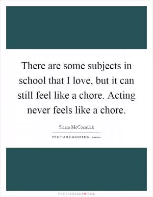 There are some subjects in school that I love, but it can still feel like a chore. Acting never feels like a chore Picture Quote #1