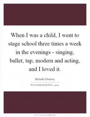 When I was a child, I went to stage school three times a week in the evenings - singing, ballet, tap, modern and acting, and I loved it Picture Quote #1