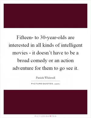 Fifteen- to 30-year-olds are interested in all kinds of intelligent movies - it doesn’t have to be a broad comedy or an action adventure for them to go see it Picture Quote #1