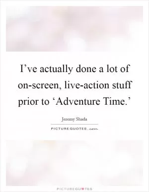 I’ve actually done a lot of on-screen, live-action stuff prior to ‘Adventure Time.’ Picture Quote #1