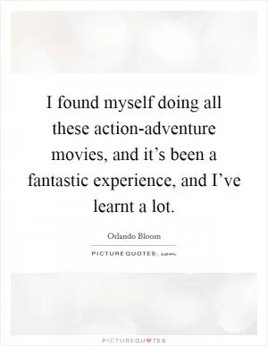 I found myself doing all these action-adventure movies, and it’s been a fantastic experience, and I’ve learnt a lot Picture Quote #1