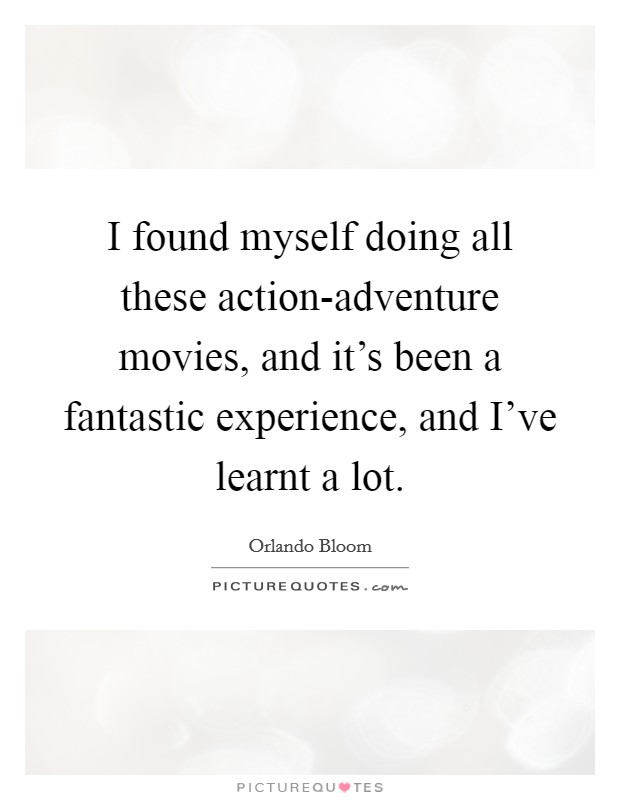 I found myself doing all these action-adventure movies, and it's been a fantastic experience, and I've learnt a lot Picture Quote #1