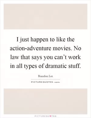I just happen to like the action-adventure movies. No law that says you can’t work in all types of dramatic stuff Picture Quote #1