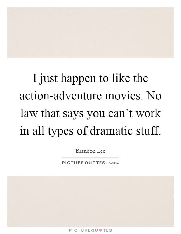 I just happen to like the action-adventure movies. No law that says you can't work in all types of dramatic stuff Picture Quote #1