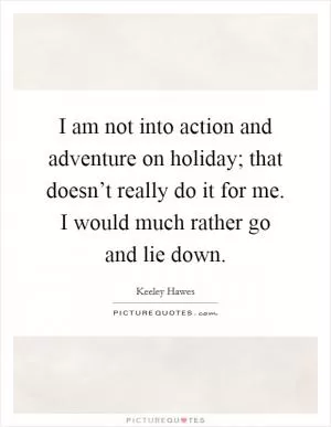 I am not into action and adventure on holiday; that doesn’t really do it for me. I would much rather go and lie down Picture Quote #1