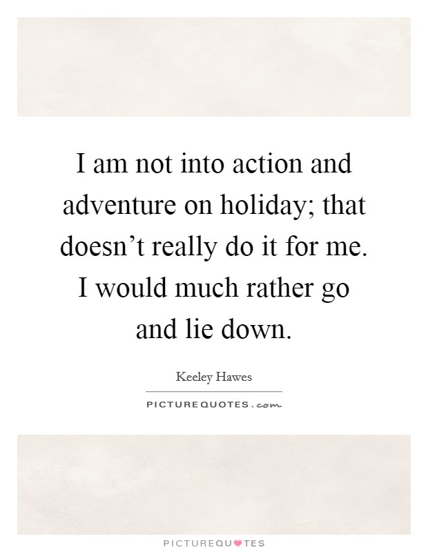 I am not into action and adventure on holiday; that doesn't really do it for me. I would much rather go and lie down Picture Quote #1