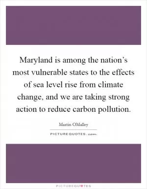 Maryland is among the nation’s most vulnerable states to the effects of sea level rise from climate change, and we are taking strong action to reduce carbon pollution Picture Quote #1
