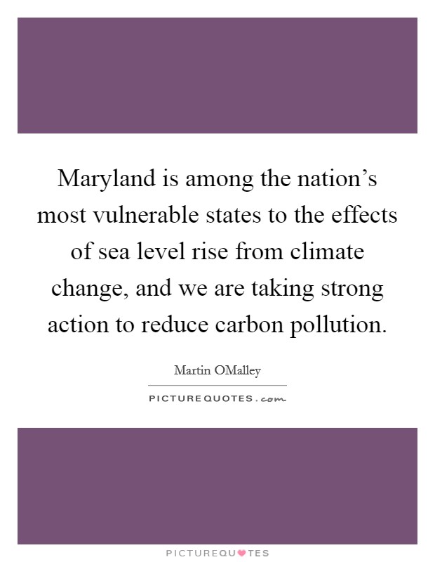Maryland is among the nation's most vulnerable states to the effects of sea level rise from climate change, and we are taking strong action to reduce carbon pollution Picture Quote #1