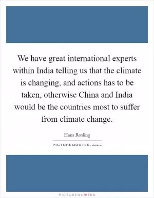 We have great international experts within India telling us that the climate is changing, and actions has to be taken, otherwise China and India would be the countries most to suffer from climate change Picture Quote #1