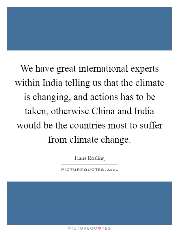 We have great international experts within India telling us that the climate is changing, and actions has to be taken, otherwise China and India would be the countries most to suffer from climate change Picture Quote #1