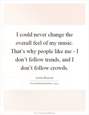 I could never change the overall feel of my music. That’s why people like me - I don’t follow trends, and I don’t follow crowds Picture Quote #1