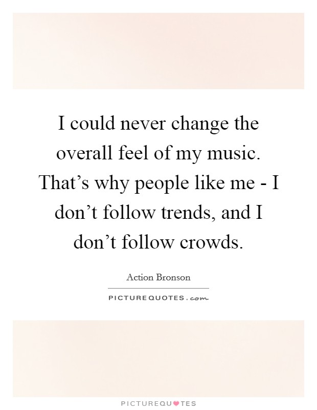 I could never change the overall feel of my music. That's why people like me - I don't follow trends, and I don't follow crowds Picture Quote #1