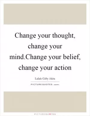 Change your thought, change your mind.Change your belief, change your action Picture Quote #1