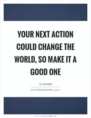 Your next action could change the world, so make it a good one Picture Quote #1