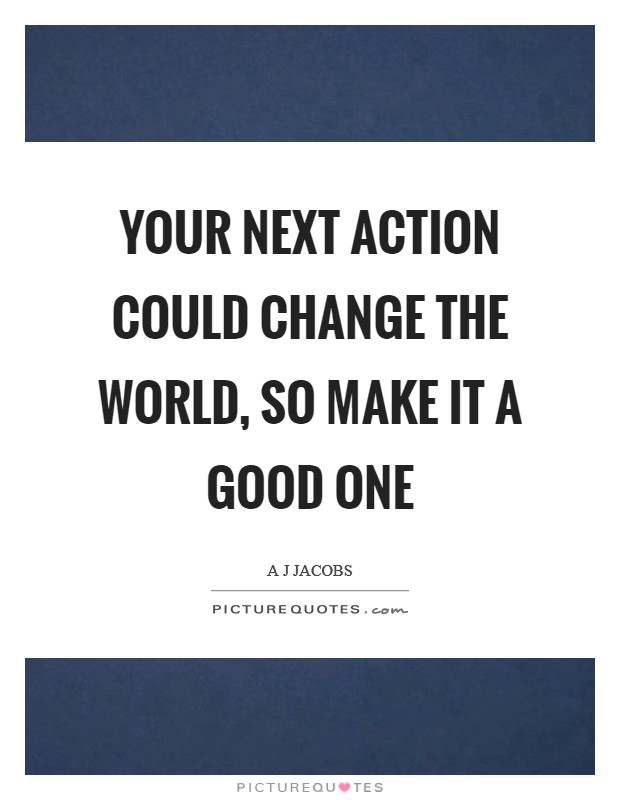 Your next action could change the world, so make it a good one Picture Quote #1