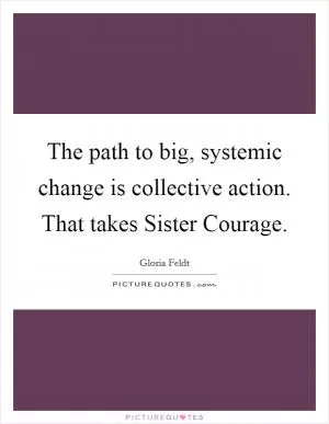 The path to big, systemic change is collective action. That takes Sister Courage Picture Quote #1