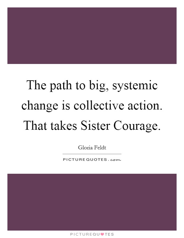The path to big, systemic change is collective action. That takes Sister Courage Picture Quote #1