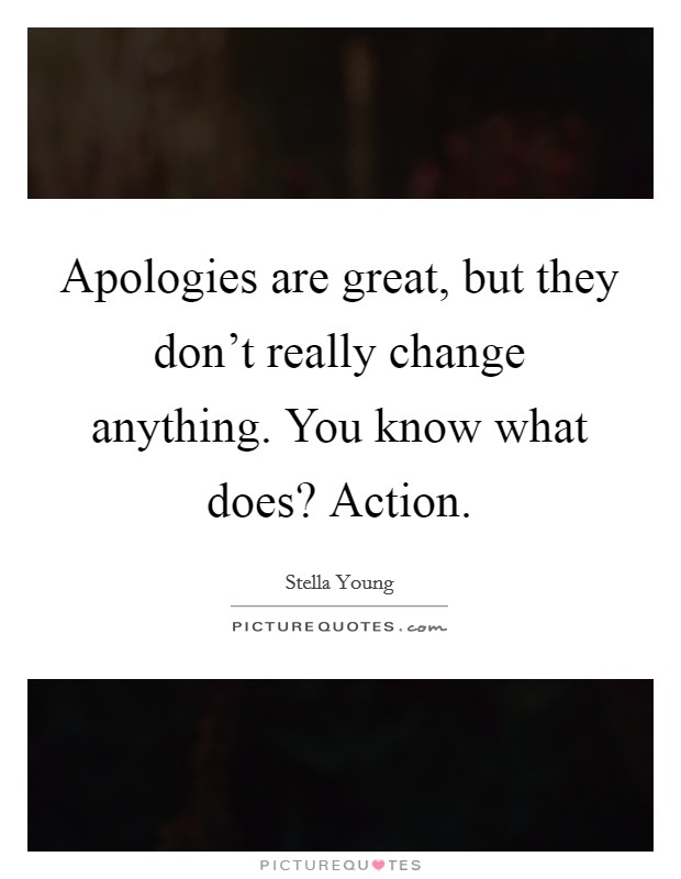 Apologies are great, but they don't really change anything. You know what does? Action Picture Quote #1