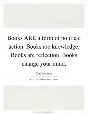 Books ARE a form of political action. Books are knowledge. Books are reflection. Books change your mind Picture Quote #1