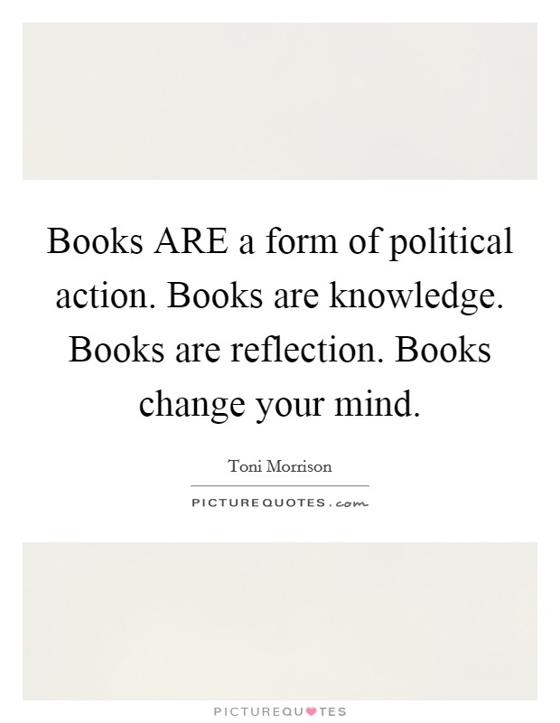 Books ARE a form of political action. Books are knowledge. Books are reflection. Books change your mind Picture Quote #1