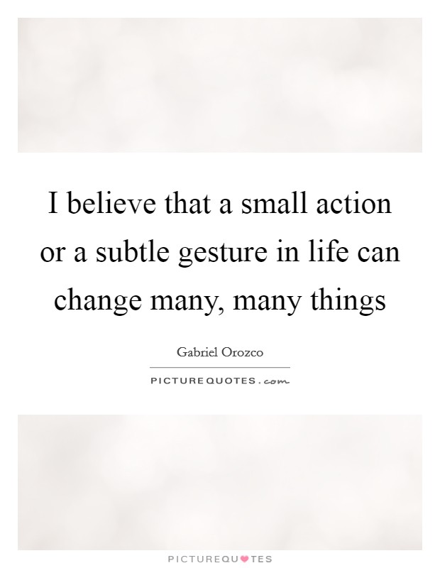 I believe that a small action or a subtle gesture in life can change many, many things Picture Quote #1