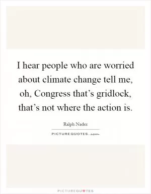 I hear people who are worried about climate change tell me, oh, Congress that’s gridlock, that’s not where the action is Picture Quote #1