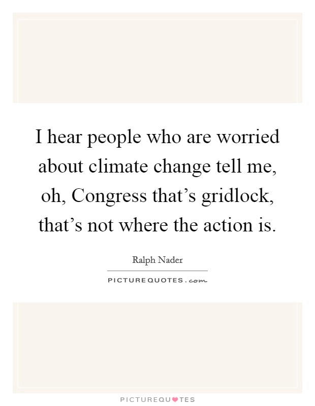 I hear people who are worried about climate change tell me, oh, Congress that's gridlock, that's not where the action is Picture Quote #1