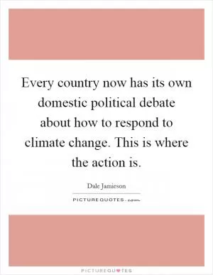 Every country now has its own domestic political debate about how to respond to climate change. This is where the action is Picture Quote #1