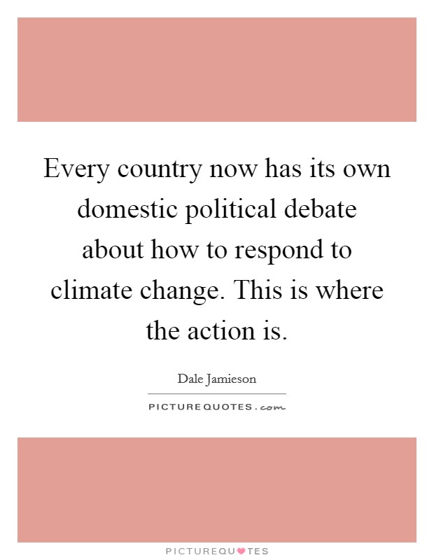 Every country now has its own domestic political debate about how to respond to climate change. This is where the action is Picture Quote #1