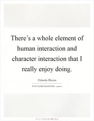 There’s a whole element of human interaction and character interaction that I really enjoy doing Picture Quote #1