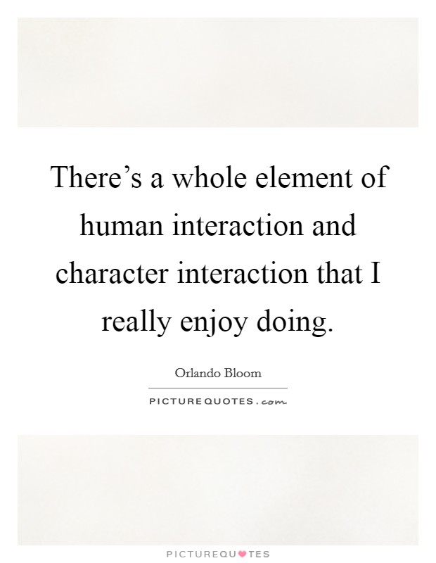 There's a whole element of human interaction and character interaction that I really enjoy doing Picture Quote #1