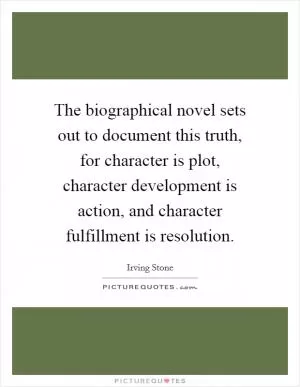 The biographical novel sets out to document this truth, for character is plot, character development is action, and character fulfillment is resolution Picture Quote #1