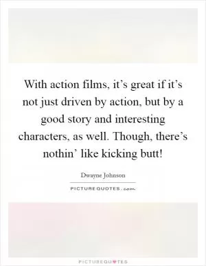 With action films, it’s great if it’s not just driven by action, but by a good story and interesting characters, as well. Though, there’s nothin’ like kicking butt! Picture Quote #1