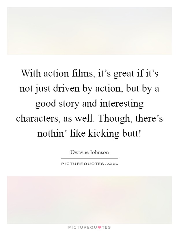 With action films, it's great if it's not just driven by action, but by a good story and interesting characters, as well. Though, there's nothin' like kicking butt! Picture Quote #1