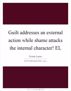 Guilt addresses an external action while shame attacks the internal character! EL Picture Quote #1
