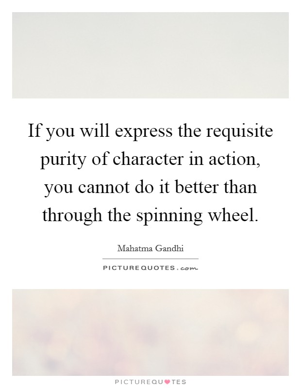 If you will express the requisite purity of character in action, you cannot do it better than through the spinning wheel Picture Quote #1