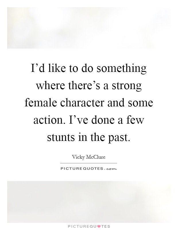 I'd like to do something where there's a strong female character and some action. I've done a few stunts in the past Picture Quote #1