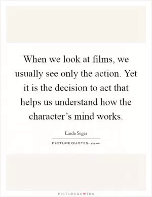 When we look at films, we usually see only the action. Yet it is the decision to act that helps us understand how the character’s mind works Picture Quote #1