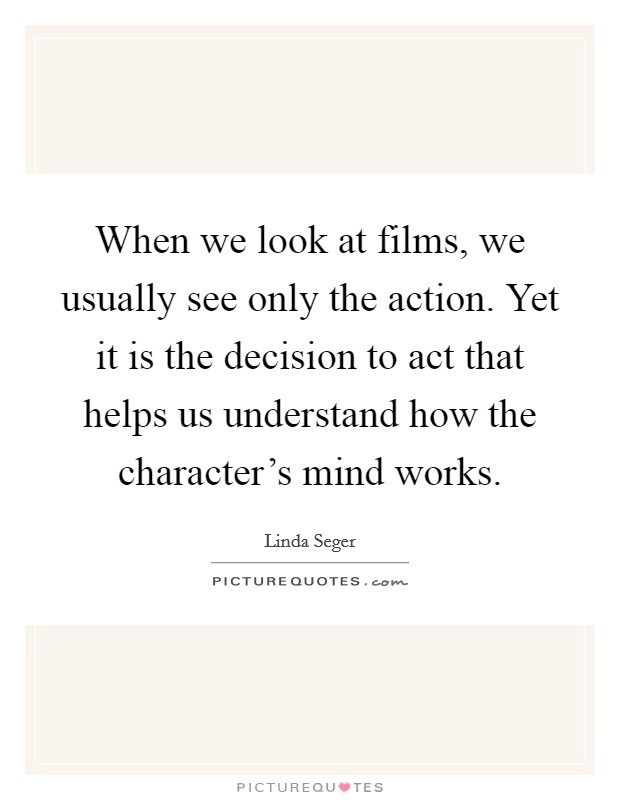 When we look at films, we usually see only the action. Yet it is the decision to act that helps us understand how the character's mind works Picture Quote #1