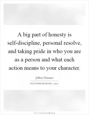 A big part of honesty is self-discipline, personal resolve, and taking pride in who you are as a person and what each action means to your character Picture Quote #1