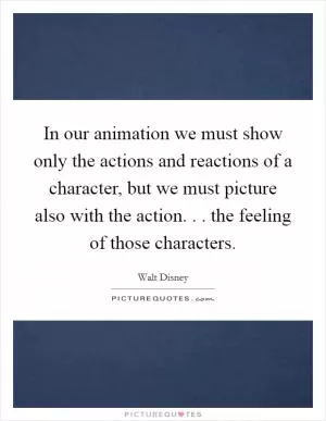 In our animation we must show only the actions and reactions of a character, but we must picture also with the action. . . the feeling of those characters Picture Quote #1