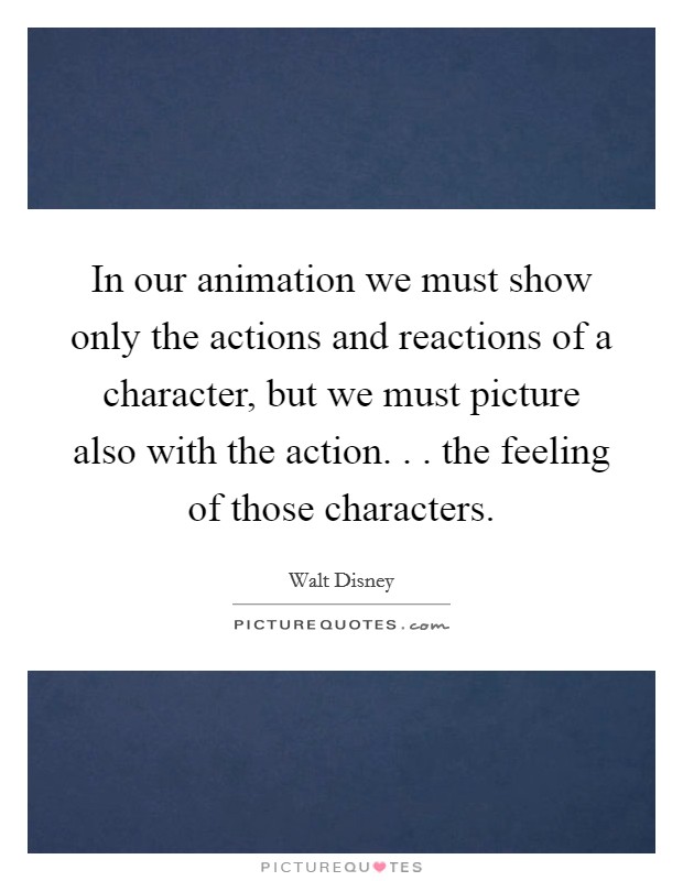 In our animation we must show only the actions and reactions of a character, but we must picture also with the action. . . the feeling of those characters Picture Quote #1