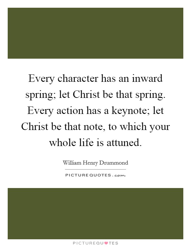 Every character has an inward spring; let Christ be that spring. Every action has a keynote; let Christ be that note, to which your whole life is attuned Picture Quote #1