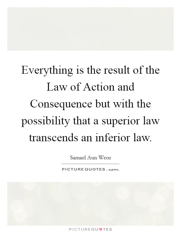 Everything is the result of the Law of Action and Consequence but with the possibility that a superior law transcends an inferior law Picture Quote #1