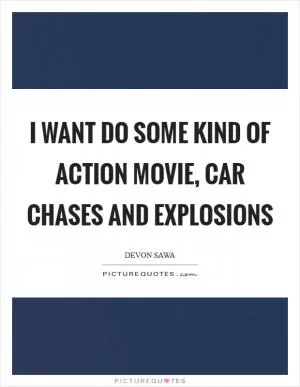 I want do some kind of action movie, car chases and explosions Picture Quote #1